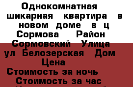 Однокомнатная    шикарная   квартира   в  новом  доме   в  ц. Сормова   › Район ­ Сормовский › Улица ­ ул. Белозерская › Дом ­ 4 › Цена ­ 2 000 › Стоимость за ночь ­ 1 600 › Стоимость за час ­ 300 - Нижегородская обл., Нижний Новгород г. Недвижимость » Квартиры аренда посуточно   . Нижегородская обл.,Нижний Новгород г.